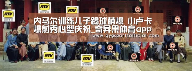 内马尔训练儿子踢球萌爆 小卢卡爆射秀心型庆祝_奇异果体育app(图3) 奇异果体育