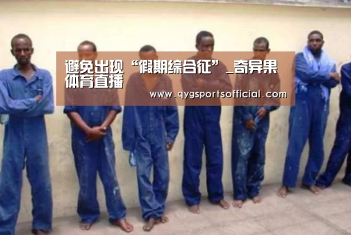 避免出现“假期综合征”_奇异果体育直播(图1) 奇异果体育app
