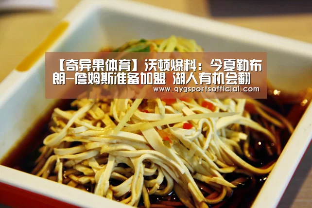 【奇异果体育】沃顿爆料:今夏勒布朗-詹姆斯准备加盟 湖人有机会翻身(图1) 奇异果体育直播